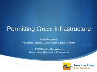 Permitting Green Infrastructure 
 

Katie Rousseau 
Associate Director, Clean Water Supply Program 
 
2013 Healing Our Waters  
Great Lakes Restoration Conference

S

 