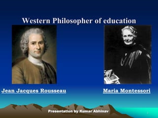Western Philosopher of education
Presentation by Kumar Abhinav 1
Jean Jacques Rousseau Maria Montessori
 