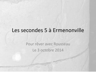 Les secondes 5 à Ermenonville 
Pour rêver avec Rousseau 
Le 3 octobre 2014 
 
