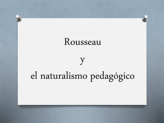 Rousseau
y
el naturalismo pedagógico
 