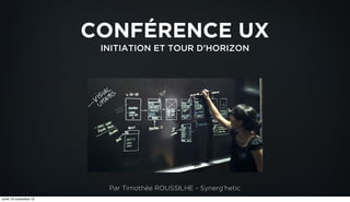 CONFÉRENCE UX
                        INITIATION ET TOUR D’HORIZON




                         Par Timothée ROUSSILHE - Synerg’hetic
lundi 19 novembre 12
 