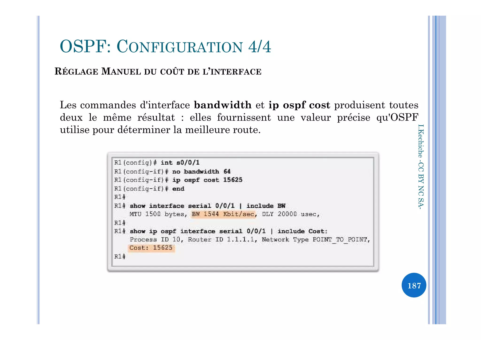 Les commandes d'interface bandwidth et ip ospf cost produisent toutes
deux le même résultat : elles fournissent une valeur précise qu'OSPF
utilise pour déterminer la meilleure route.
OSPF: CONFIGURATION 4/4
RÉGLAGE MANUEL DU COÛT DE L’INTERFACE
I.Kechiche-CCBYNCSACCBYNCSA-
187
 