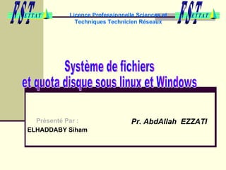 Licence Professionnelle Sciences et Techniques Technicien Réseaux Présenté Par :   ELHADDABY Siham  Pr. AbdAllah  EZZATI   Système de fichiers  et quota disque sous linux et Windows  