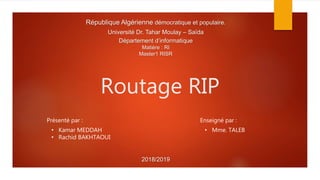 République Algérienne démocratique et populaire.
Université Dr. Tahar Moulay – Saïda
Département d’informatique
Matière : RI
Master1 RISR
Routage RIP
Présenté par : Enseigné par :
• Kamar MEDDAH
• Rachid BAKHTAOUI
• Mme. TALEB
2018/2019
 