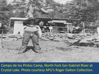 Campo de los Pintos Camp, North Fork San Gabriel River at Crystal Lake. Photo courtesy APU’s Roger Dalton Collection. 