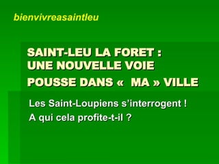 SAINT-LEU LA FORET :  UNE NOUVELLE VOIE  POUSSE DANS «  MA » VILLE   Les Saint-Loupiens s’interrogent !  A qui cela profite-t-il ? bienvivreasaintleu 