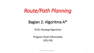 Route/Path Planning
Bagian 2: Algoritma A*
IF221 Strategi Algoritma
Program Studi Informatika
STEI-ITB
IF2211/NUM/RIN/19Mar2020 1
 