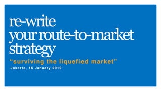 “surviving the liquefied market”
re-write
yourroute-to-market
strategy
Jakar t a, 16 Januar y 2019
 