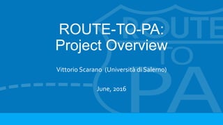 ROUTE-TO-PA:
Project Overview
Vittorio Scarano (Università di Salerno)
June, 2016
 