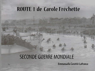 ROUTE 1 de Carole Fréchette




 SECONDE GUERRE MONDIALE
                 Emmanuelle Ceretti-Lafrance
 