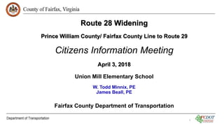 Route 28 Widening
Prince William County/ Fairfax County Line to Route 29
Citizens Information Meeting
April 3, 2018
Union Mill Elementary School
W. Todd Minnix, PE
James Beall, PE
Fairfax County Department of Transportation
1
 