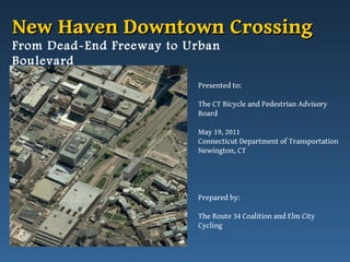 From Dead-End Freeway to Urban Boulevard Presented to: The CT Bicycle and Pedestrian Advisory Board May 19, 2011 Connecticut Department of Transportation Newington, CT New Haven Downtown Crossing Prepared by: The Route 34 Coalition and Elm City Cycling 