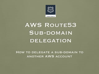 AWS Route53
Sub-domain
delegation
How to delegate a sub-domain to
another AWS account
 
