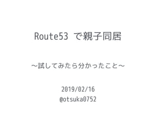 Route53 で親子同居
〜試してみたら分かったこと〜
2019/02/16
@otsuka0752
 