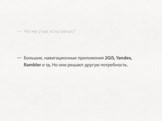 — Что же у нас есть сейчас?




— Большие, навигационные приложения 2GIS, Yandex,
  Rambler и тд. Но они решают другую потребность.
 