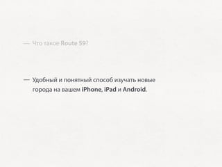 — Что такое Route 59?




— Удобный и понятный способ изучать новые
  города на вашем iPhone, iPad и Android.
 