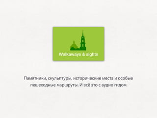 Памятники, скульптуры, исторические места и особые
  пешеходные маршруты. И всё это с аудио гидом
 