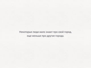 Некоторые люди мало знают про свой город,
      еще меньше про другие города.
 