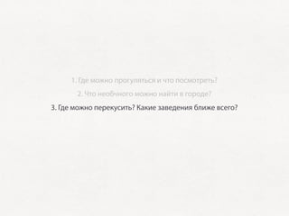 1. Где можно прогуляться и что посмотреть?
           2. Что необчного можно найти в городе?
    3. Где можно перекусить? Какие заведения ближе всего?
         4. Полезная информация: где есть free Wi-Fi?
5. Если город активно проводит конференции — какие посетить?
 