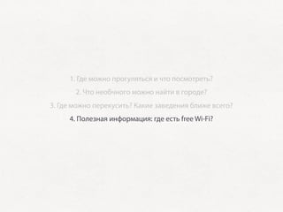 1. Где можно прогуляться и что посмотреть?
           2. Что необчного можно найти в городе?
    3. Где можно перекусить? Какие заведения ближе всего?
         4. Полезная информация: где есть free Wi-Fi?
5. Если город активно проводит конференции — какие посетить?
 