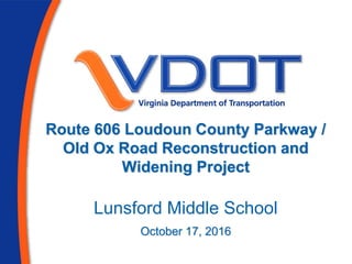 Route 606 Loudoun County Parkway /
Old Ox Road Reconstruction and
Widening Project
Lunsford Middle School
October 17, 2016
 