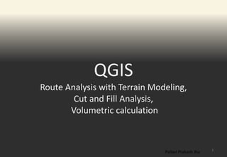 QGIS
Route Analysis with Terrain Modeling,
Cut and Fill Analysis,
Volumetric calculation
1
Pallavi Prakash Jha
 