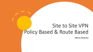 Site to Site VPN
Policy Based & Route Based
Dhruv Sharma
 