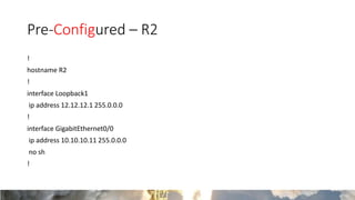 Pre-Configured – R2
!
hostname R2
!
interface Loopback1
ip address 12.12.12.1 255.0.0.0
!
interface GigabitEthernet0/0
ip address 10.10.10.11 255.0.0.0
no sh
!
 