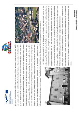 RouteBook
HealthyMindinaHealthyBody
WearriveinPonteMelfa.whichispartofthetownofAtinawecrossabridgeovertheriverMelfa
andwealsoseetheSportFacilitiesoftheUniversityofCassinoaHippodromandafluvialparkWe
gouptothetownitselfpassingbyremainsoftheancientRomanfortificationsandroadsThe
walls,areofcarefullyworkedpolygonalblocksofstone,theyarestillpreservedinpart,andthe
moderntowndoesnotfillthewholeareawhichtheyenclose,wearriveinAtinawhichwas,
probablythestrongestofSamnitedefensivebulwarks,guardingtheaccessroadstotheirland.It
wasfirstrecordedinRomanannalsbythepoetVergil,whocountedAtinaastheleadingfortress
towninLatiumwhichwasalliedtoTurnusagainstAeneasduringthe3rdcenturyBC,definingitas
AtinaPotens.ThetownwasconqueredbytheRomansin293BC,becomingaprefecture,thena
colonyandfinallyamunicipium.intheareaofPiazzaGaribaldiadAtina(Fr)neartheConventodiSanFrancescowefindaromancistern.
In1349thetownwashitbyadevastatingearthquake,andwasrebuiltthankstothe
endeavoursoftheCantelmofamily.Todayitisaquiettown,wheremodernisationhasnot
overcomeanillustriouspast.Amongstitsarchitectural"gems"therearetheancientbeltsof
Polygonalwalls(5th-4thcent.BC),the"Palazzoducale"agothicbuildingbuiltin134andwithan
ancientRomanreliefwhichwasitsonflooramosaicoftheSannitiWarrior,anarcheological
Museum,andlibraryandtheCathedralofS.MariaAssunta(18thcent.)inBaroquestyle,itwas
firsterectedinthe11thcenturyontheremainsofatemplededicatedtoSaturn.
Verylivelyinsummer,Atinahostsinternationalexhibitionssuchasthe"AtinaJazzFestival"and
theFolkloreFestival.DuringthelastcenturytheagriculturistPasqualeVisocchiintroducedthe
Cabernetwinetothisarea,inauguratingaprizedvineyardwhichtodayproducesbottlesofdoc
wines.
 