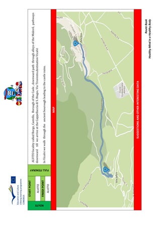 RouteBook
HealthyMindinaHealthyBody
ROUTE
STARTPOINT
FULLITENERAY
ALVITOlocalitycalledBorgoCastello,BoroughoftheCasle,downwardpaththroughalleysoftheMidevil,pathways
downwardtillwearriveattheCappellucciadiS.Biagio,ViaTiravento,destinationVicalvi
InVicalviwewalkthroughtheancientbouroughleadingtothecastleruins.
ALVITO
FINISHPOINT
ALVITO
MAP
SUGGESTIONSANDOTHERINTERESTINGDATA
 