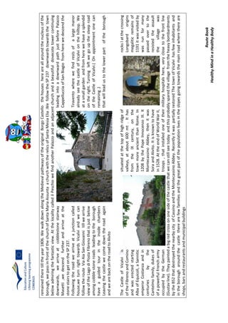 RouteBook
HealthyMindinaHealthyBody
remainedtheretilltheyear1806.WewalkdownalongtheMedievalpathwaysoftheoriginalBorgoCastellothehouseshereareallaroundthenucleusofthe
borough,wepassinfrontofthechurchofSantaMariaAssuntaachurchwiththerelicsofSantaMesiaElia.WefollowtheSP237downwardstowardsthetown
belowadmiringthefantasticview.AtthelocalitycalledilPeschiowefindanotherPalazzoandanadjacentchurchandabeautifuldovecotetowercontinuing
downwards,wearriveatcobblestonestairwayleadingintoadownwardpathjustbeforePalazzo
Masetti,wedescendfurtherandarriveattheCappellucciaofSanBiagiofromherewedescendthe
stonestairstogetontheSP237.
FollowingtheroadwearriveatajunctioncalledTiraventowherewefindrestsofalargemanor
house,weturnrighttowardsVicalviandwecanalreadyseethecastleofVicalvionthehilltop.We
followtherouteViaAiaSanGiovannitillwearriveatasmallgardenandfromherewehaveasplendid
viewoftheLagodiPostaFibrenothatisjustbelowontheright.Turningleftwegoupthesteeproad
amongcobblestoneroadsleadingtotheboroughoftheCastleofVicalvi.(Onappointmentonecan
haveaguidedtourintheinsidechambersremaining.)
Leavingthecastlewecomedowntheroadagainthatwillleadustothelowerpartoftheborough
andwearebackontheroadtoAlvito
TheCastleofVicalviissituatedatthetopofhighridgeofrockslatthecrossing
oftheFibrenoandCominovalleys,atabout600mt.IthasLongobardorigins
andwaserectedstartingfromtheIXcentury,onthemegaliticremainsof
AlbaofEquicoli,aSannitictownmoreancientthanRome.In1191itwasvisitedby
emperorCostanzaandin1208bythePopeInnocenzoIII.Itwasrunformany
centuriesbytheMontecassinoAbbey,thenitwaspassedovertothe
Cantelmofamily,dukesofSoraandAlvito.Itisknowntohaveresistedtheassault
ofapowerfulFrencharmyin1528.AttheendofWorldWarII,thevillagewas
occupiedbytheGermantroops,thatinstalledoneoftheirmilitaryhospitalshere,veryclosetothefrontline
(Gustavline).Theypaintedabigredcrossononesideofthecastlethatwecanstillseetodayandthisprobablysparedthevillagefromtheheavybombardments
bytheB52thatdestroyedthenearbycityofCassinoandtheMontecassinoAbbey.RecentlyitwaspartiallyrestoredThetownofVicalvihasfewinhabitantsand
intheborougharoundthecastletherearefewfamiliesandthegreatpartofthepopulationlivesintheslopesgoingtowardsthemainroadwherethereare
shops,barsandrestaurantsandmunicipalbuildings
 