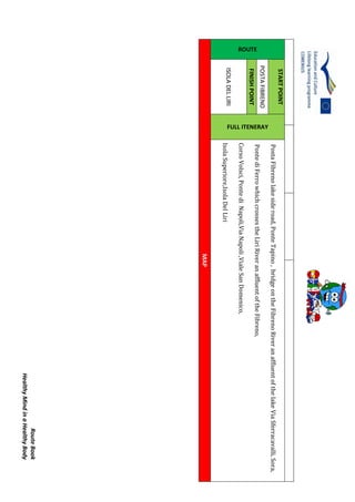RouteBook
HealthyMindinaHealthyBody
ROUTE
STARTPOINT
FULL ITENERAY
PostaFibrenolakesideroad,PonteTapino,bridgeontheFibrenoRiveranaffluentofthelakeViaSferracavalli,Sora,
PontediFerrowhichcrossestheLiriRiveranaffluentoftheFibreno,
CorsoVolsci,PontediNapoli,ViaNapoli,VialeSanDomenico,
IsolaSuperiore,IsolaDelLiri
POSTAFIBRENO
FINISHPOINT
ISOLADELLIRI
MAP
 