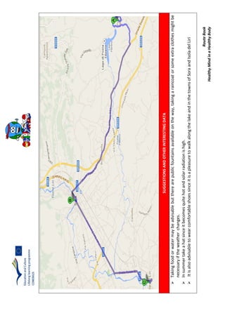 RouteBook
HealthyMindinaHealthyBody
SUGGESTIONSANDOTHERINTERESTINGDATA
Takingfoodorwatermaybeadvisablebuttherearepublicfountainsavailableontheway,takingaraincoatorsomeextraclothesmightbe
necessaryiftheweatherchanges.
Insummertakeahatsinceitbecomesquitehotandsolarradiationishigh.
ItisalsoadvisabletowearcomfortableshoessinceitisapleasuretowalkalongthelakeandinthetownsofSoraandIsoladelLiri
 
