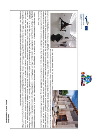 RouteBook
HealthyMindinaHealthyBody
onVialeIavanoneBonomiforTheHistorialeofCassino
thewarmemorialmuseumTherearenow4,271CommonwealthservicemenoftheSecondWorldWarburied
orcommemoratedatCassinoWarCemetery.289oftheburialsareunidentified.WithinthecemeterystandstheCASSINOMEMORIALwhichcommemoratesover
4,000CommonwealthservicemenwhotookpartintheItaliancampaignwhosegravesarenotknownandthismuseumwascreatedfirstlytocelebratethe60th
anniversaryofthebattleofMontecassino,withtheparticipationoftheItalianMinistryofHeritageandCultureandtheMinistryofDefenceTheHISTORIALEwas
builttohonourallvictimsofallnationalitiesthatlosttheirlifeforpeaceandfreedomsinceabout80.000amongsoldiersofdifferentnationalities,andcivilians
losttheirliveshere.
BeforeleavingwevisittheCAMUSACCassinoMuseumofContemporaryArtanewstructureforcontemporaryart,createdin2013withtherenovationofthe
LongoS.p.A.industrialbuildings,atthefootofthehillMonteCassino.TheaimoftheMuseum–whichholdstheprivatepermanentcollectionoftheFondazione
CAMUSAC,istocontributetotheculturalgrowthanddevelopmentofsouthernLazio,whichalreadyhasmanysitesofarcheological,historicandreligious
interest.TheCAMUSACthereforeoffersanotherculturalinstrumentalongsidetheUniversity,theStateArtSchool,theFineArtsAcademyofFrosinoneandother
institutionswithwhichithasties.InadditiontothePermanentCollection,theCAMUSACperiodicallyorganizesexhibitionsofworksbyimportantartistswho
emergedduringthe20thand21stcenturies.Alongwiththeexhibitions,theculturalofferiscompletedbyconferences,researchseminars,conventions,workshops
andguidedtoursconceivedincollaborationwithpublicbodies,museums,andculturalandeducationalinstitutesinItalyandabroad.
 