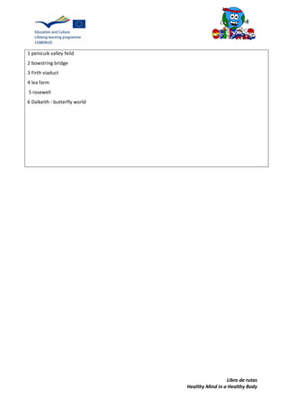 Libro de rutas
Healthy Mind in a Healthy Body
1 penicuik valley feild
2 bowstring bridge
3 Firth viaduct
4 lea farm
5 rosewell
6 Dalkeith - butterfly world
 