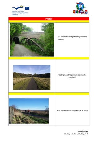 Libro de rutas
Healthy Mind in a Healthy Body
Photos
Heading back tho penicuik passing the
grassland
Near rosewell with tarmacked cycle paths
Just before the bridge heading over the
river esk
 