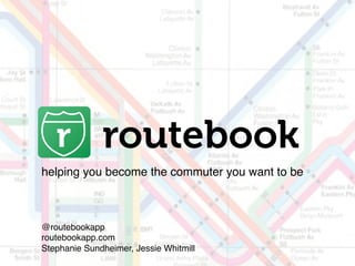 routebook
helping you become the commuter you want to be!
@routebookapp!
routebookapp.com!
Stephanie Sundheimer, Jessie Whitmill!
 