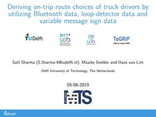 Deriving on-trip route choices of truck drivers by
utilizing Bluetooth data, loop-detector data and
variable message sign data
Salil Sharma (S.Sharma-4@tudelft.nl), Maaike Snelder and Hans van Lint
Delft University of Technology, The Netherlands
05-06-2019
 