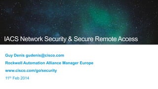 IACS Network Security & Secure RemoteAccess
Guy Denis gudenis@cisco.com
Rockwell Automation Alliance Manager Europe
www.cisco.com/go/security
11th Feb 2014
 
