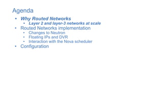 Agenda
• Why Routed Networks
• Layer 2 and layer-3 networks at scale
• Routed Networks implementation
• Changes to Neutron
• Floating IPs and DVR
• Interaction with the Nova scheduler
• Configuration
 