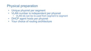 Physical preparation
• Unique physnet per segment
• VLAN number is independent per physnet
• VLAN ids can be re-used from segment to segment
• DHCP agent hosts per physnet
• Your choice of routing architecture
 
