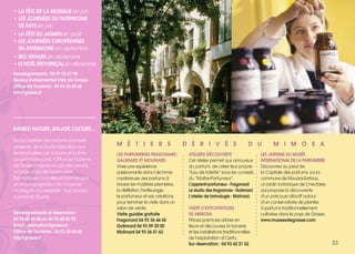 LES PARFUMERIES FRAGONARD,
GALIMARD ET MOLINARD
Vivez une expérience
passionnante dans l’alchimie
mystérieuse des parfums à
travers les matières premières,
la distillation, l’enfleurage,
le parfumeur et ses créations,
pour terminer la visite dans un
salon de vente.
Visite guidée gratuite
Fragonard 04 93 36 44 65
Galimard 04 93 09 20 00
Molinard 04 93 36 01 62
ATELIERS DÉCOUVERTE
Cet atelier permet aux amoureux
du parfum, de créer leur propre
“Eau de toilette” sous les conseils
du “Maître-Parfumeur”.
L’apprenti-parfumeur - Fragonard
Le studio des fragrances - Galimard
L’atelier de tarinologie - Molinard.
VISITE D’EXPLOITATIONS
DE MIMOSA
Flânez parmi les arbres en
fleurs et découvrez la forcerie
et les installations traditionnelles
de l’exploitation di Certo.
Sur réservation : 04 93 42 21 52
LES JARDINS DU MUSÉE
INTERNATIONAL DE LA PARFUMERIE
Découvrez au pied de
la Capitale des parfums, sur la
commune de Mouans-Sartoux,
un jardin botanique de 2 hectares
qui propose la découverte
d’un parcours olfactif autour
d’un conservatoire de plantes
à parfums traditionnellement
cultivées dans le pays de Grasse.
www.museesdegrasse.com
M É T I E R S D É R I V É S D U M I M O S A
23
• LA FÊTE DE LA MUSIQUE en juin
• LES JOURNÉES DU PATRIMOINE
DE PAYS en juin
• LA FÊTE DU JASMIN en août
• LES JOURNÉES EUROPÉENNES
DU PATRIMOINE en septembre
• BIO GRASSE en septembre
• LE NOËL PROVENÇAL en décembre
Renseignements : 04 97 05 57 90
Service Événementiel Ville de Grasse
Office de Tourisme : 04 93 36 66 66
info@grasse.fr
RANDO NATURE, BALADE CULTURE...
De la Capitale des parfums à la forêt
grassoise, de la Route Napoléon aux
sentiers balisés, de la faune et la flore
au patrimoine rural, l’Office de Tourisme
de Grasse propose au gré des saisons,
un large choix de randonnées
thématiques conduites et animées par
un accompagnateur de moyenne
montagne (accessibilité : tous niveaux
à partir de 10 ans).
Renseignements et réservation :
04 93 40 55 86 ou 04 93 40 55 93
Email : promotion@grasse.fr
Office de Tourisme : 04 93 36 66 66
info@grasse.fr
 