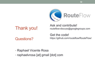 32
Thank you!
Questions?
• Raphael Vicente Rosa
• raphaelvrosa [at] gmail [dot] com
Ask and contribute!
routeflow-discuss@googlegroups.com
Get the code!
https://github.com/routeflow/RouteFlow/
 