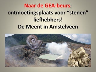 Naar de GEA-beurs;
ontmoetingsplaats voor “stenen”
liefhebbers!
De Meent in Amstelveen
 