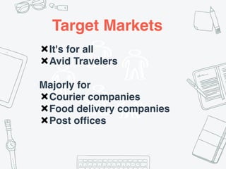 ✖It's for all
✖Avid Travelers
Majorly for
✖Courier companies
✖Food delivery companies
✖Post offices
Target Markets
 