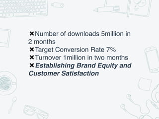 ✖Number of downloads 5million in
2 months
✖Target Conversion Rate 7%
✖Turnover 1million in two months
✖Establishing Brand Equity and
Customer Satisfaction
 