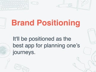 Brand Positioning
It'll be positioned as the
best app for planning one’s
journeys.
 