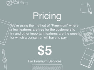 $5
For Premium Services
We're using the method of “Freemium” where
a few features are free for the customers to
try and other important features are the ones
for which a consumer will have to pay.
Pricing
 
