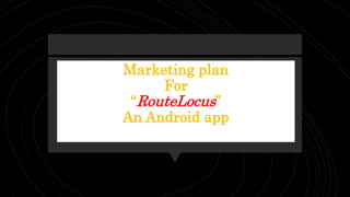 Marketing plan
For
“RouteLocus”
An Android app
 