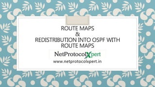 ROUTE MAPS
&
REDISTRIBUTION INTO OSPF WITH
ROUTE MAPS
www.netprotocolxpert.in
 